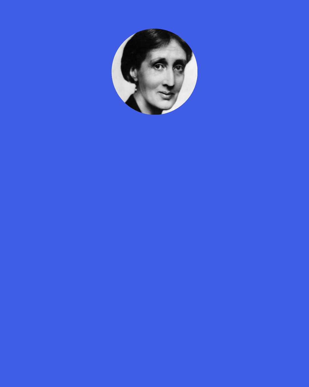 Virginia Woolf: madam," the man cried, leaping to the ground, "you're hurt!" "I'm dead, sir!" she replied. A few minutes later, they became engaged.