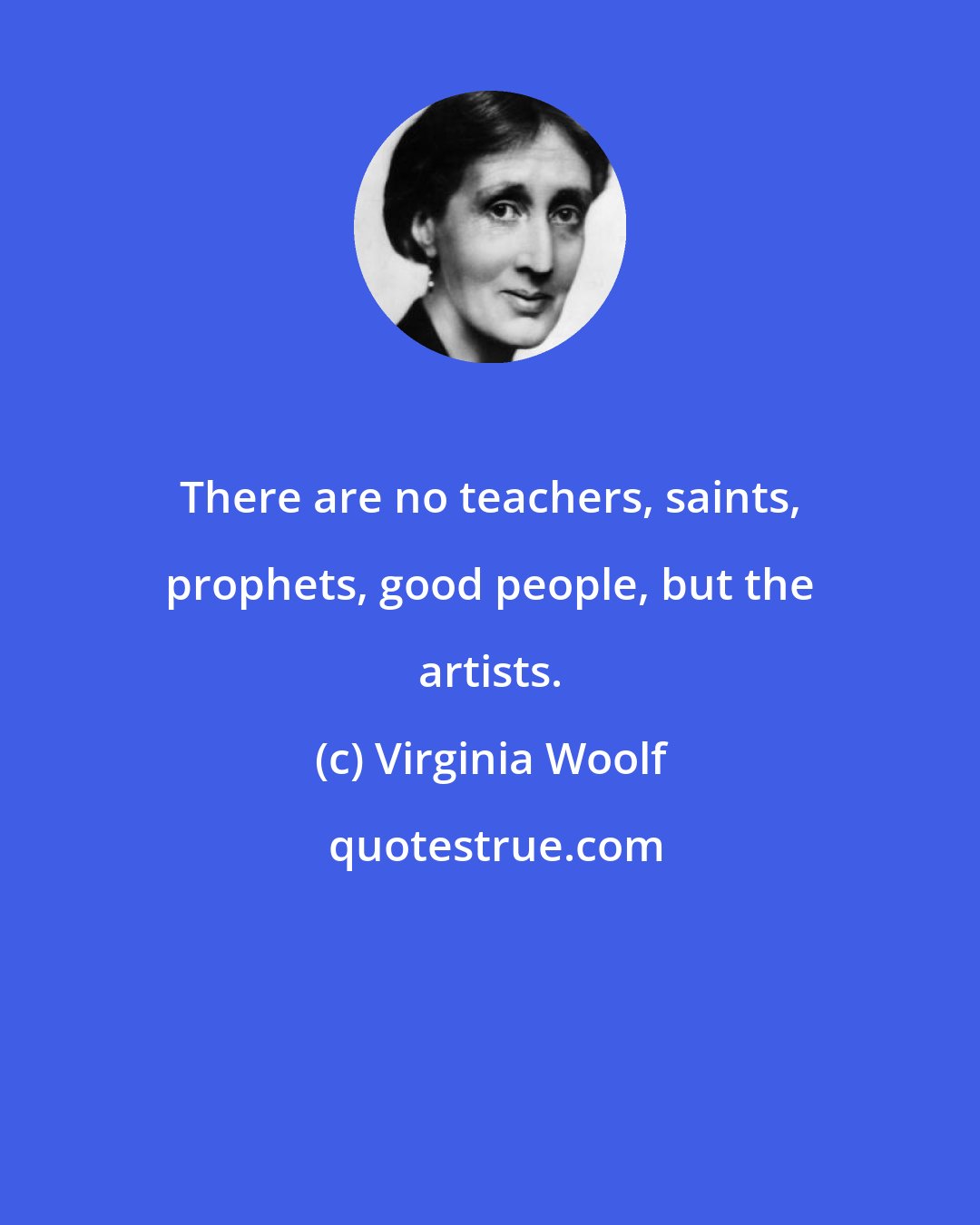 Virginia Woolf: There are no teachers, saints, prophets, good people, but the artists.