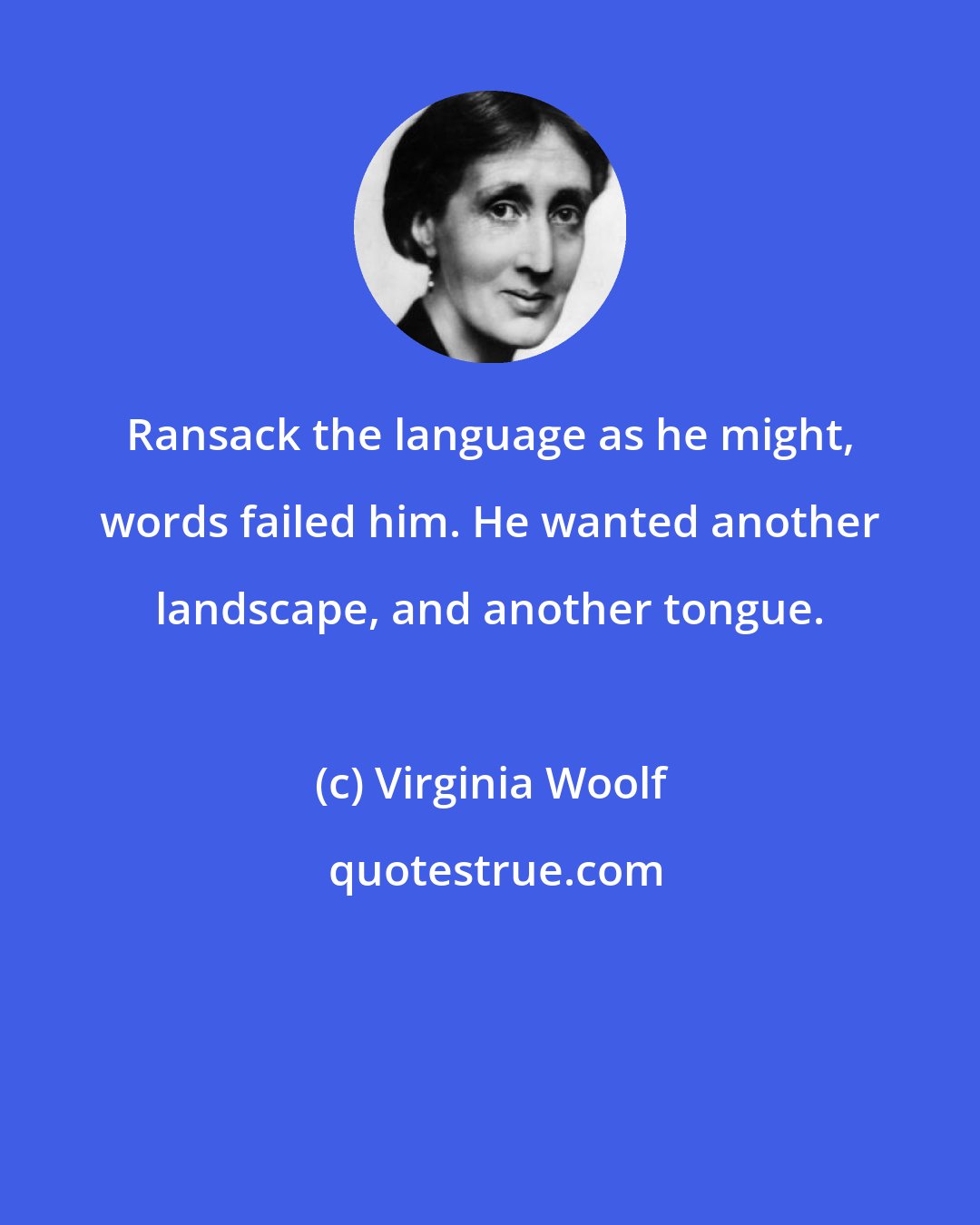 Virginia Woolf: Ransack the language as he might, words failed him. He wanted another landscape, and another tongue.