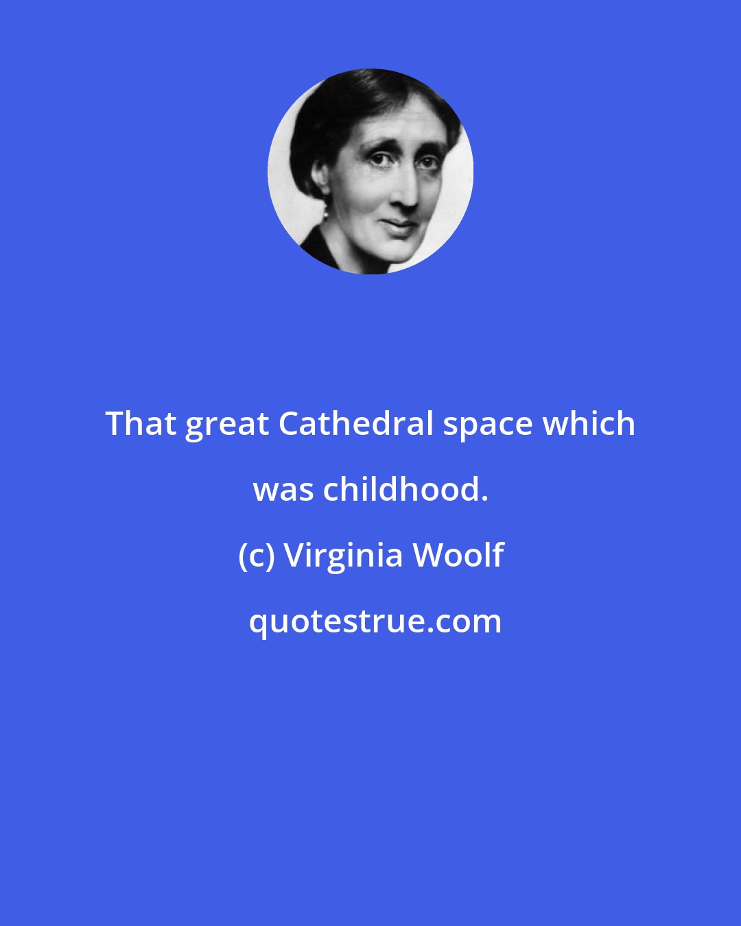Virginia Woolf: That great Cathedral space which was childhood.