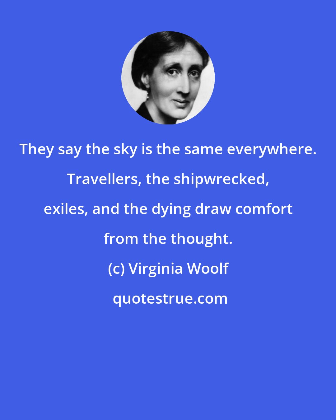 Virginia Woolf: They say the sky is the same everywhere. Travellers, the shipwrecked, exiles, and the dying draw comfort from the thought.