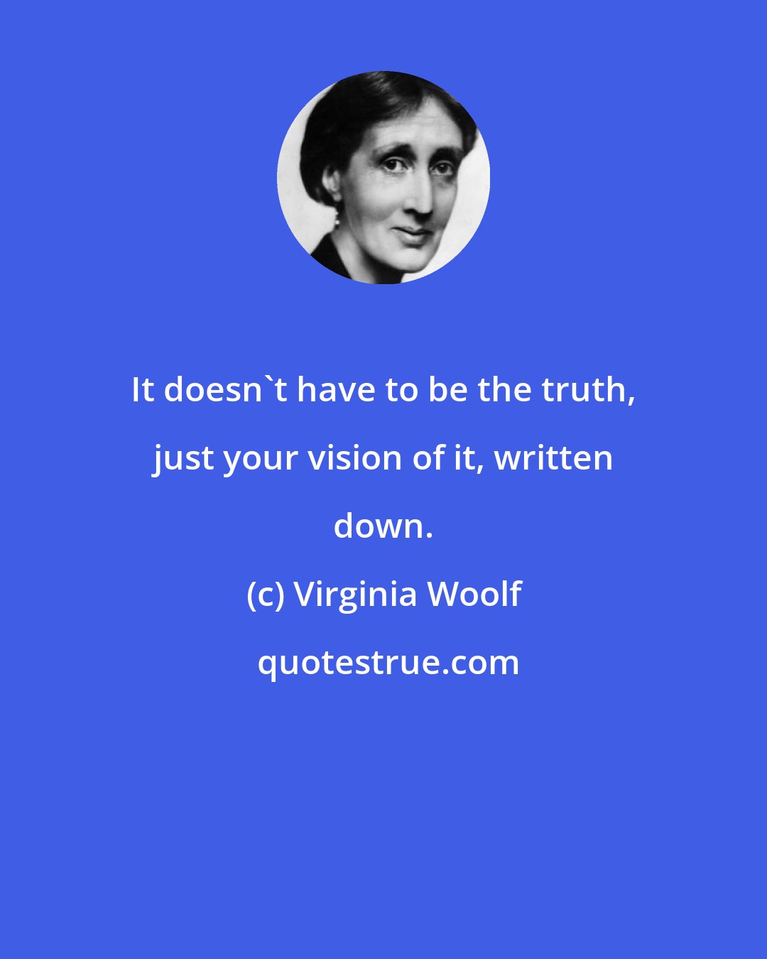 Virginia Woolf: It doesn't have to be the truth, just your vision of it, written down.