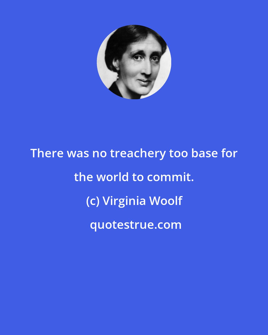 Virginia Woolf: There was no treachery too base for the world to commit.