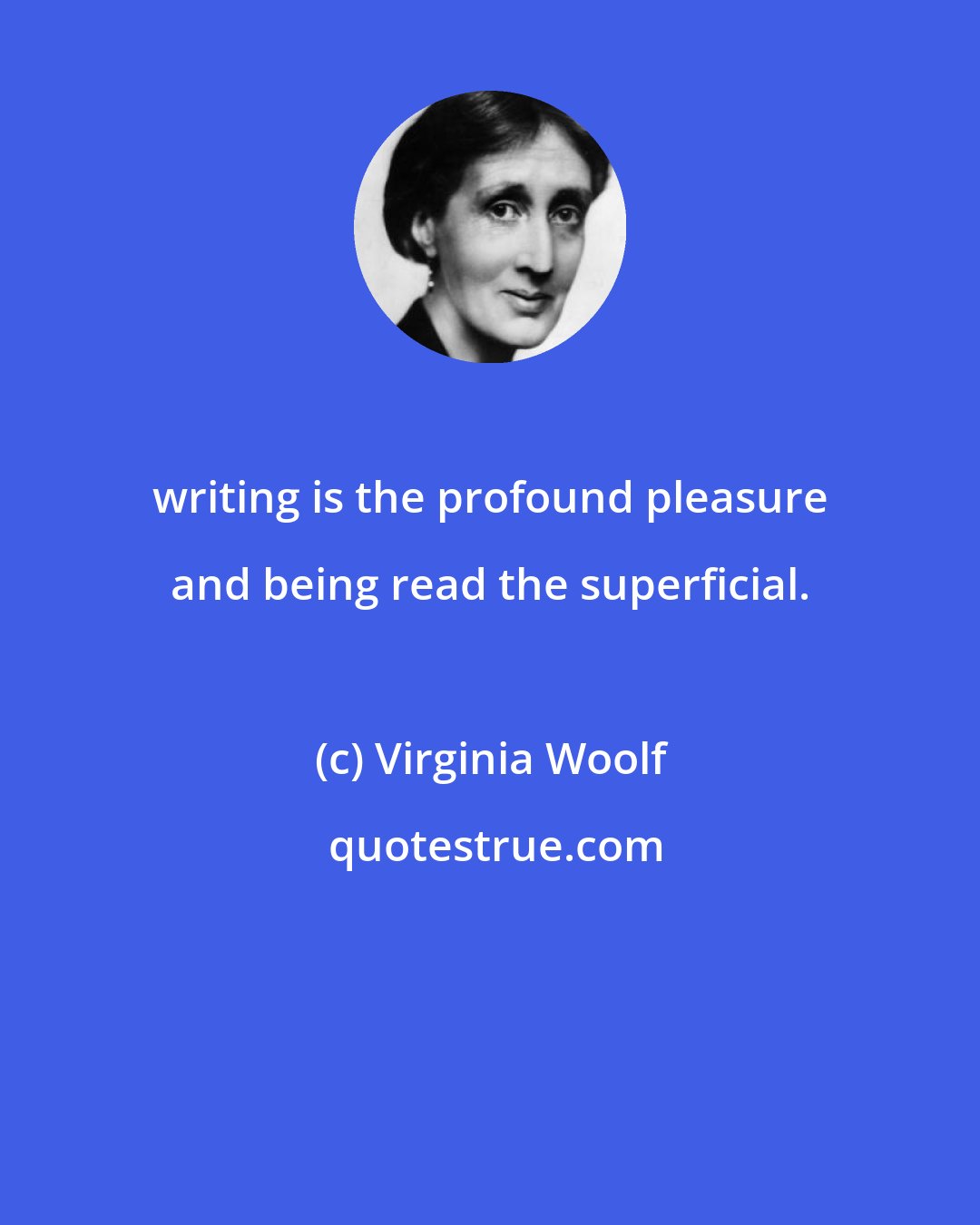 Virginia Woolf: writing is the profound pleasure and being read the superficial.