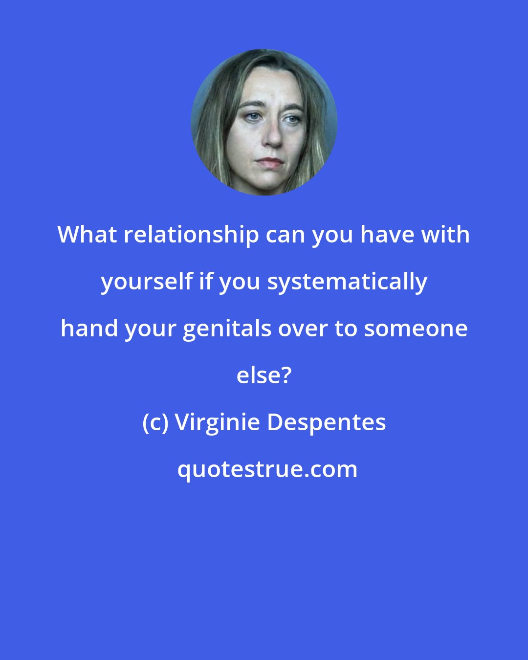 Virginie Despentes: What relationship can you have with yourself if you systematically hand your genitals over to someone else?