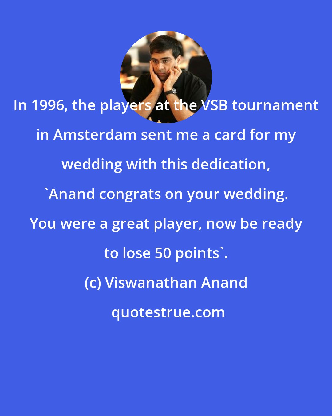 Viswanathan Anand: In 1996, the players at the VSB tournament in Amsterdam sent me a card for my wedding with this dedication, 'Anand congrats on your wedding. You were a great player, now be ready to lose 50 points'.