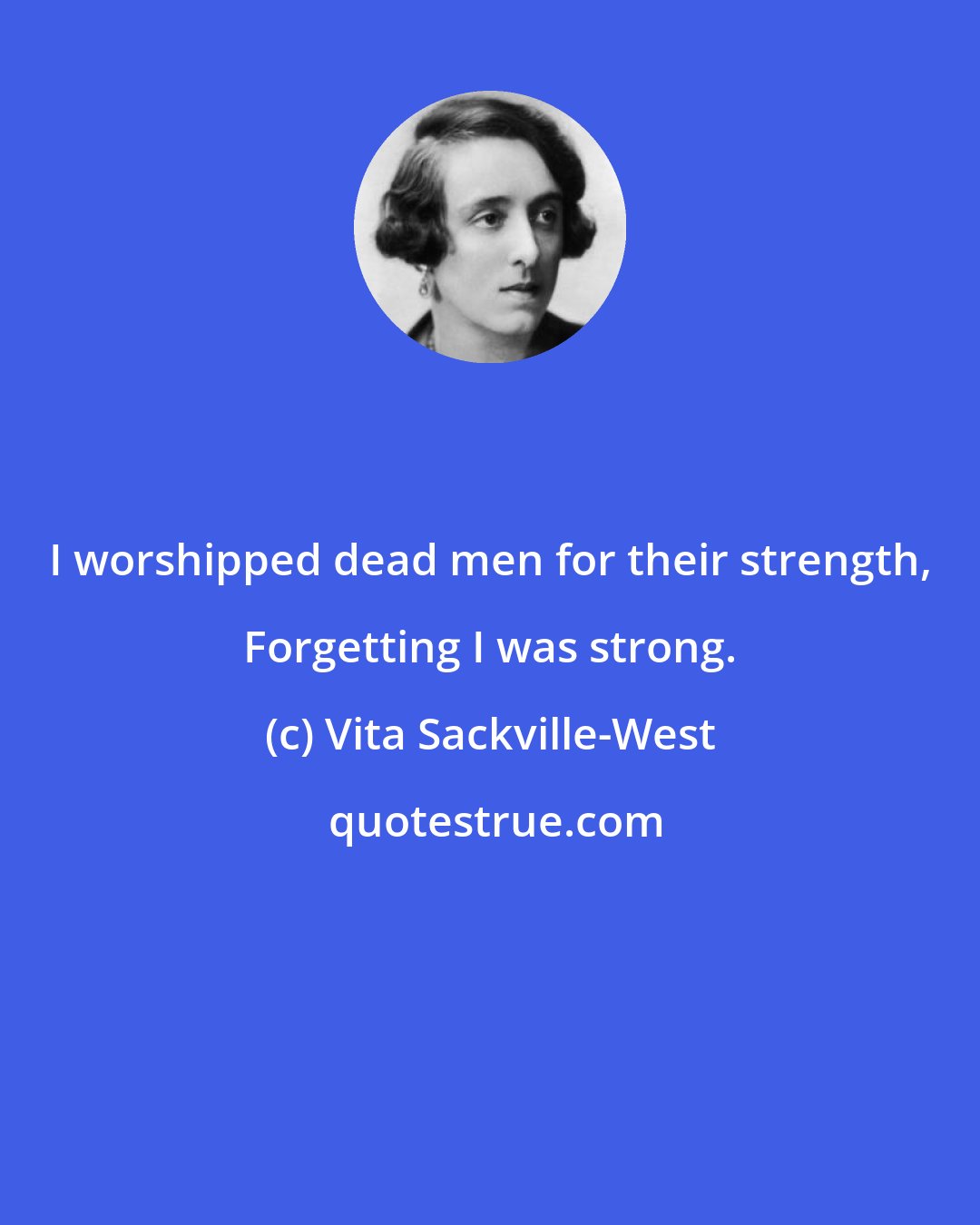 Vita Sackville-West: I worshipped dead men for their strength, Forgetting I was strong.