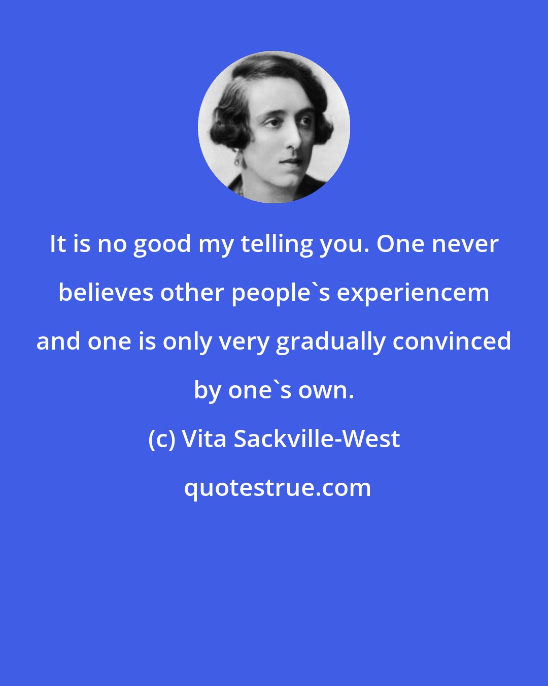 Vita Sackville-West: It is no good my telling you. One never believes other people's experiencem and one is only very gradually convinced by one's own.