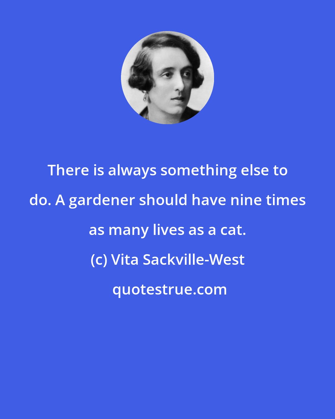 Vita Sackville-West: There is always something else to do. A gardener should have nine times as many lives as a cat.