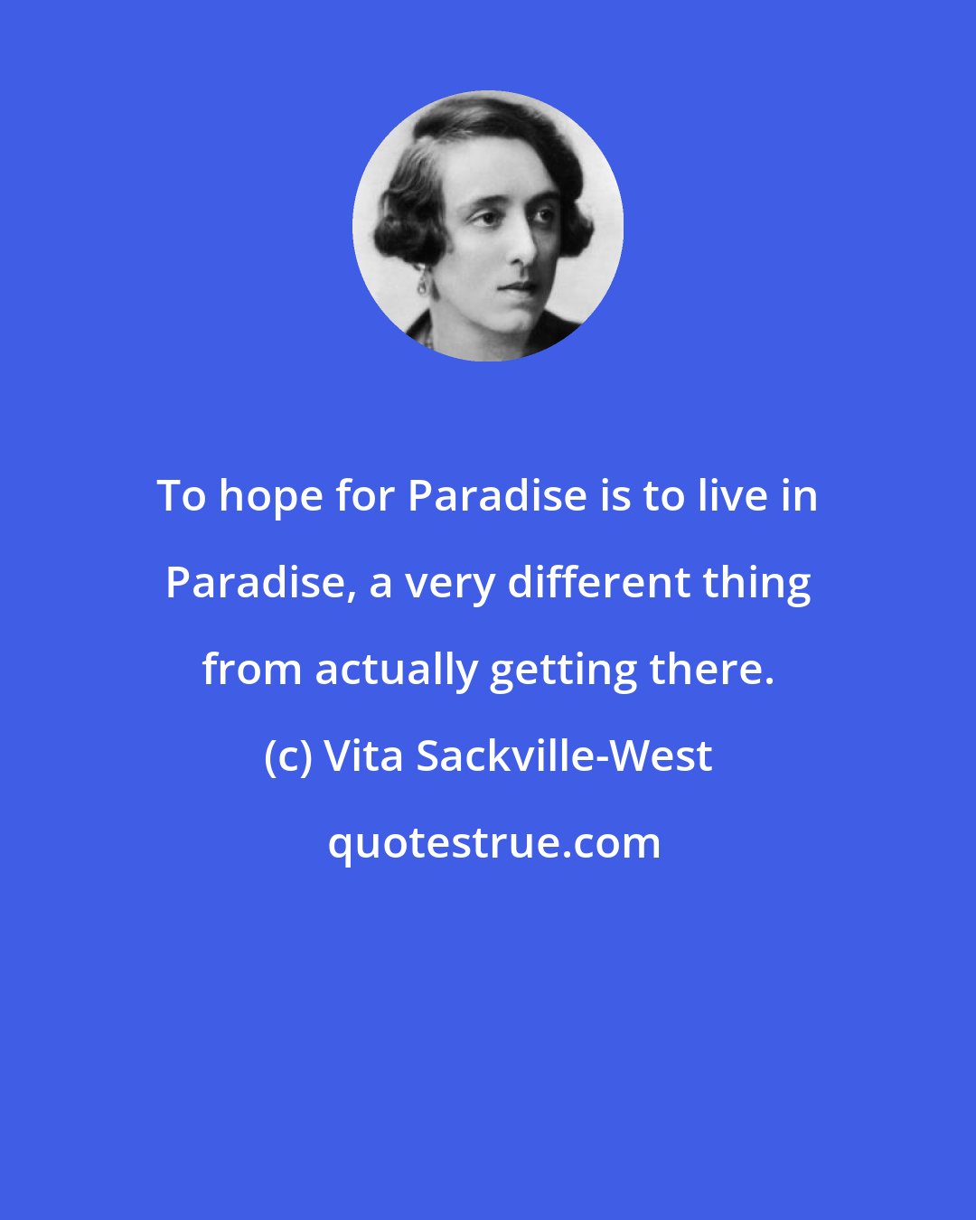 Vita Sackville-West: To hope for Paradise is to live in Paradise, a very different thing from actually getting there.