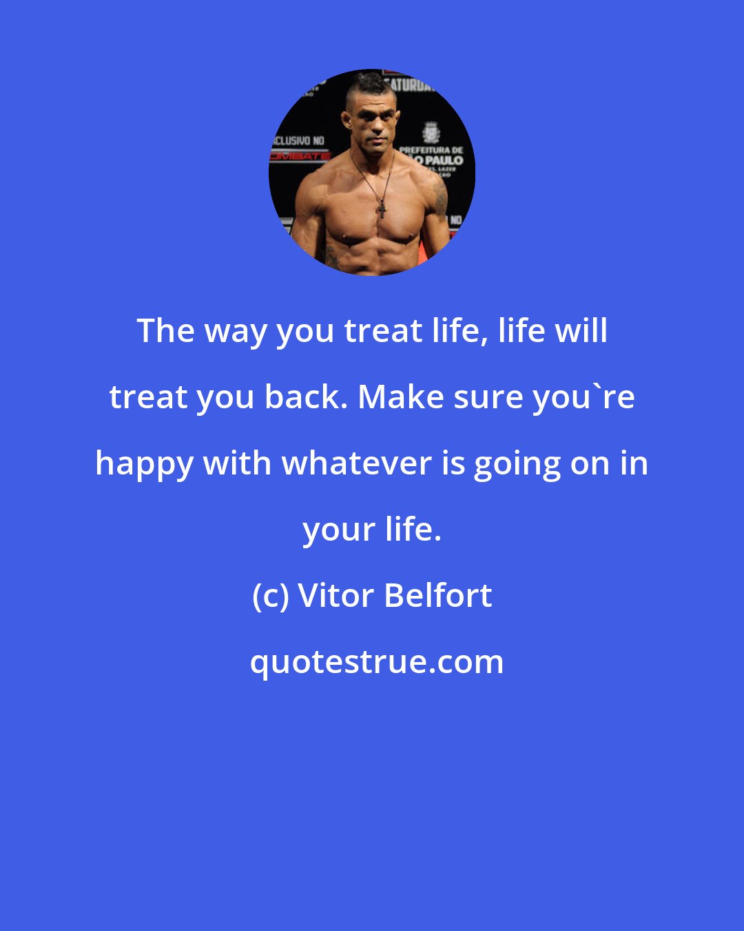 Vitor Belfort: The way you treat life, life will treat you back. Make sure you're happy with whatever is going on in your life.