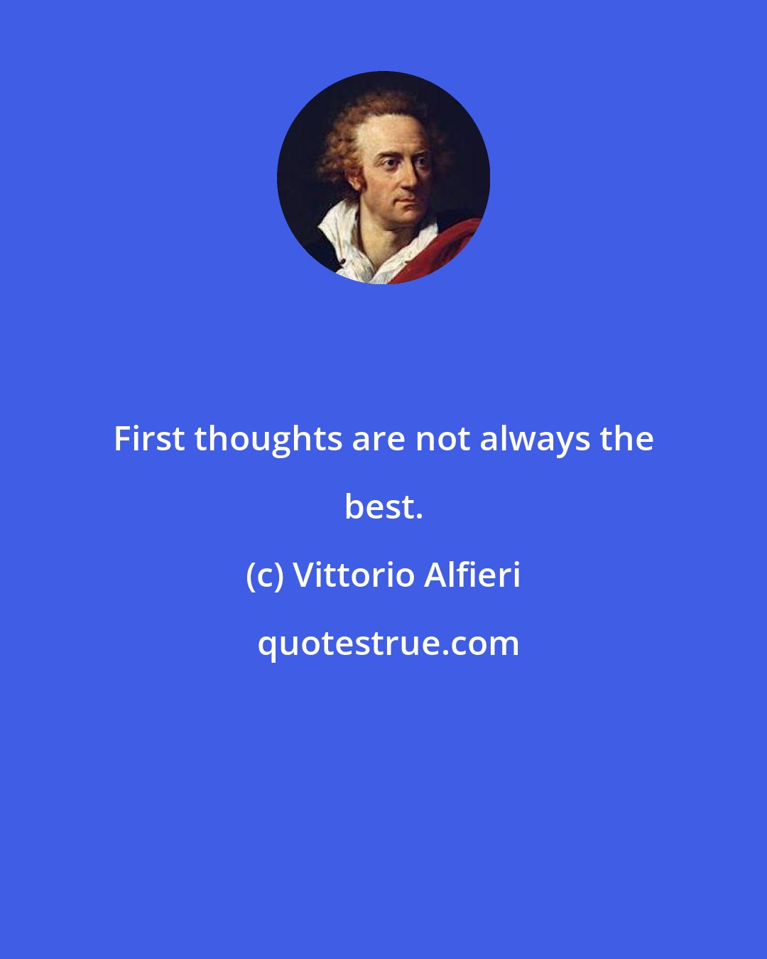 Vittorio Alfieri: First thoughts are not always the best.