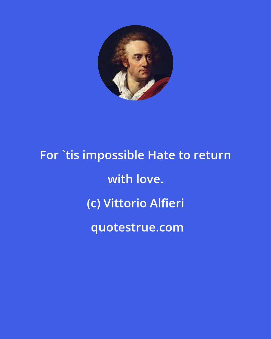 Vittorio Alfieri: For 'tis impossible Hate to return with love.