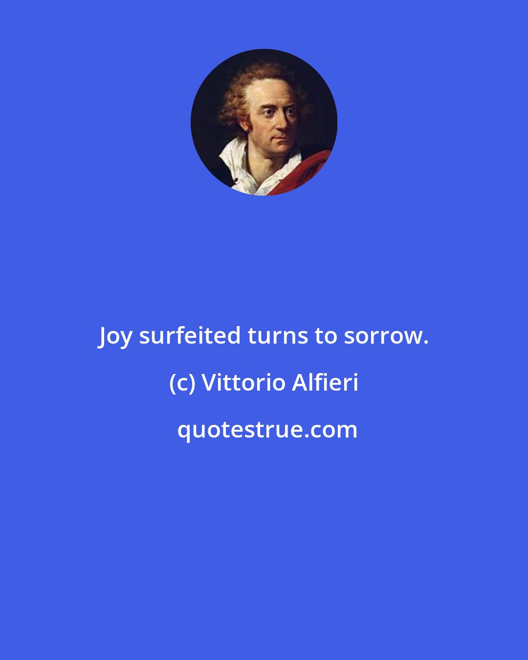 Vittorio Alfieri: Joy surfeited turns to sorrow.