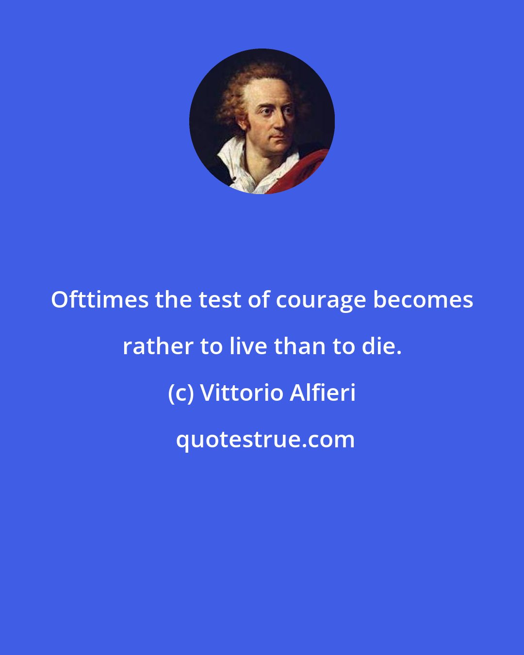 Vittorio Alfieri: Ofttimes the test of courage becomes rather to live than to die.