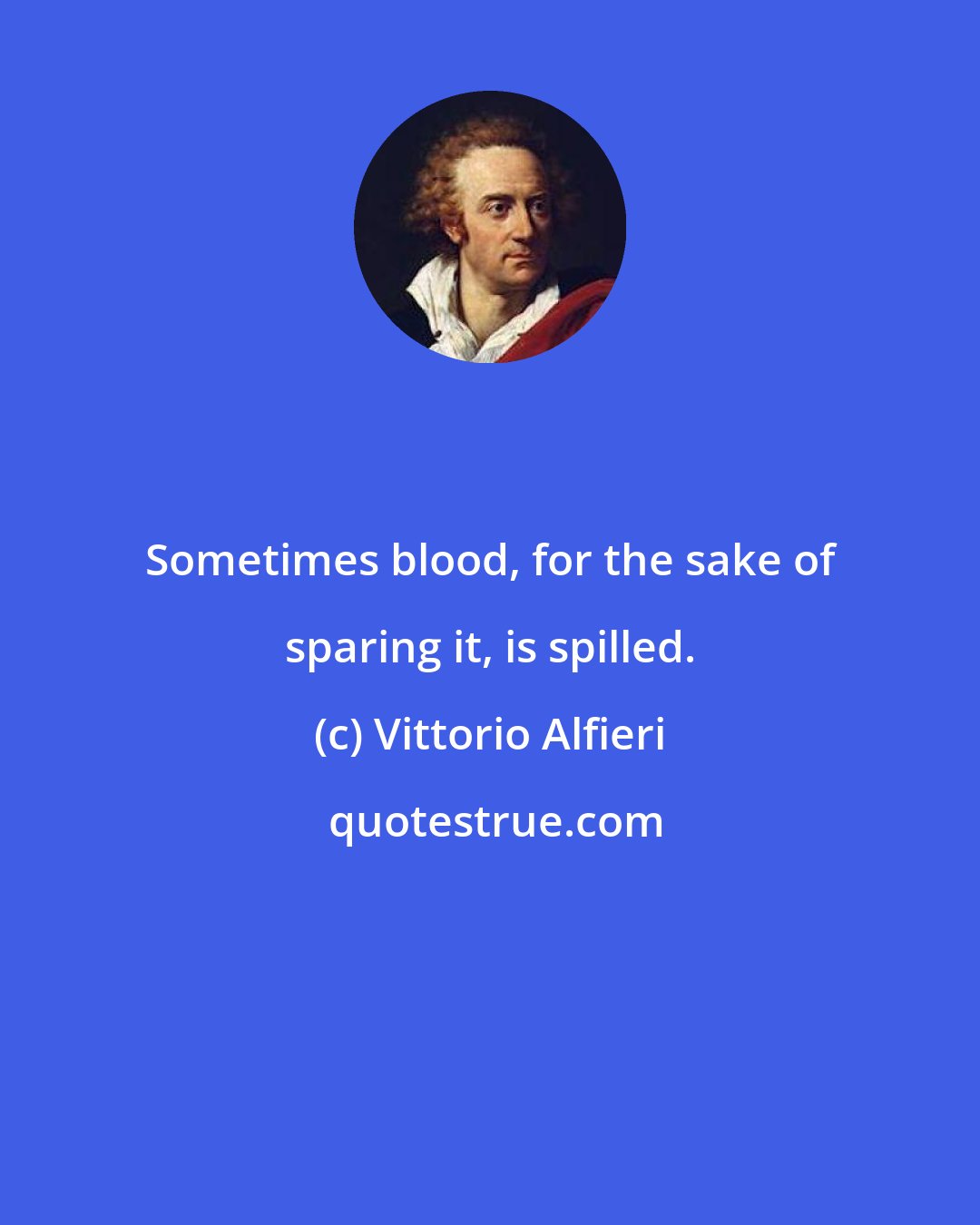 Vittorio Alfieri: Sometimes blood, for the sake of sparing it, is spilled.