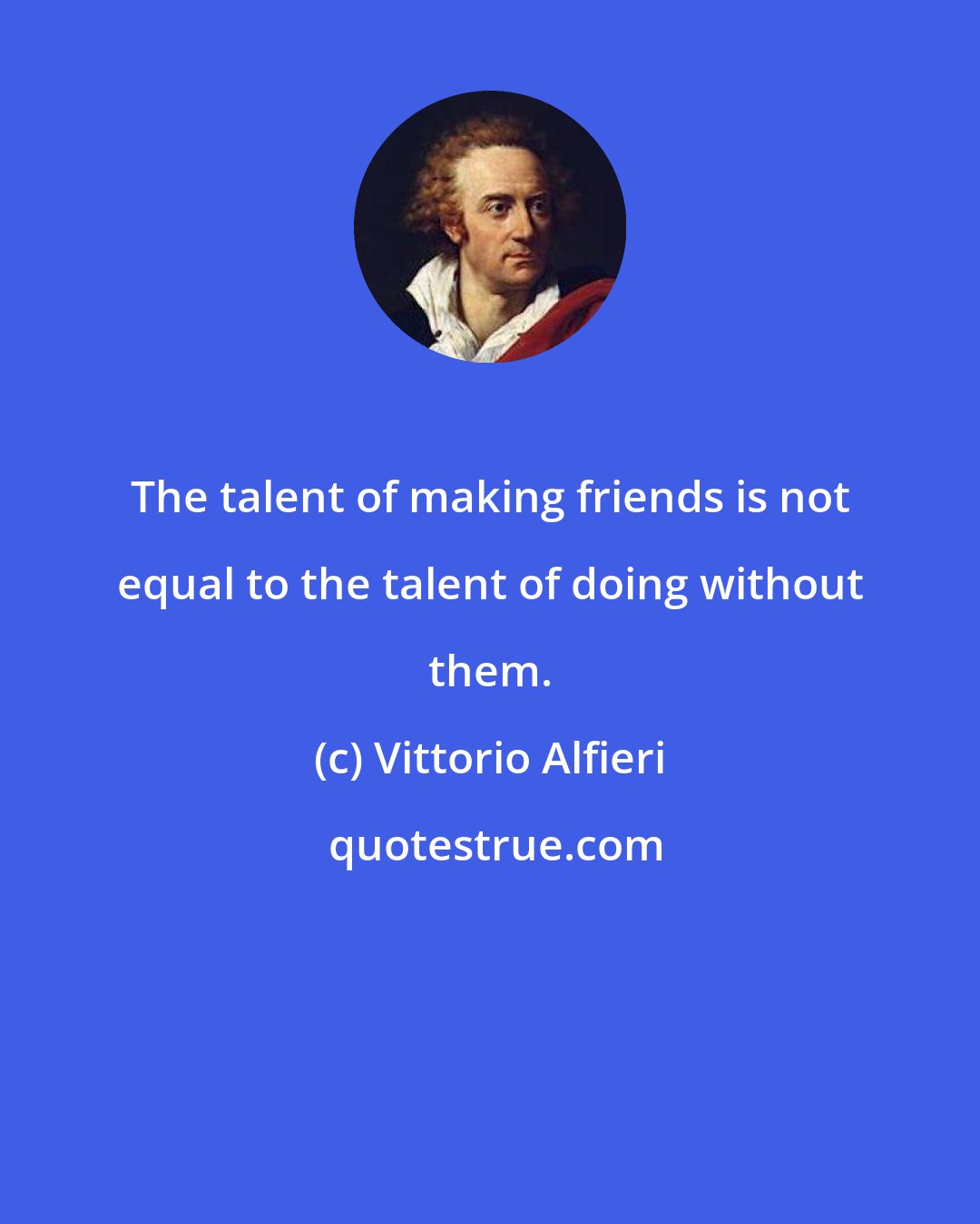 Vittorio Alfieri: The talent of making friends is not equal to the talent of doing without them.