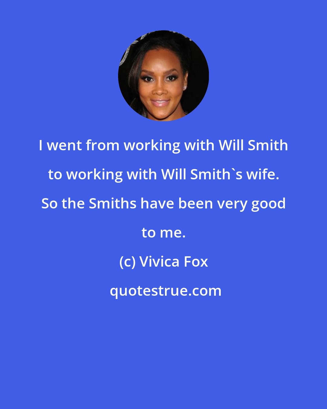 Vivica Fox: I went from working with Will Smith to working with Will Smith's wife. So the Smiths have been very good to me.