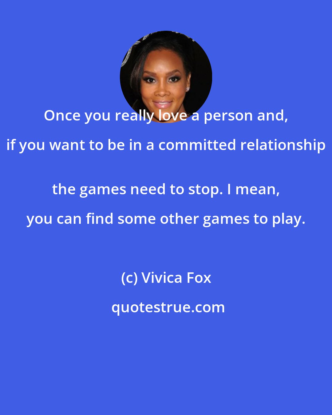 Vivica Fox: Once you really love a person and, if you want to be in a committed relationship 
 the games need to stop. I mean, you can find some other games to play.