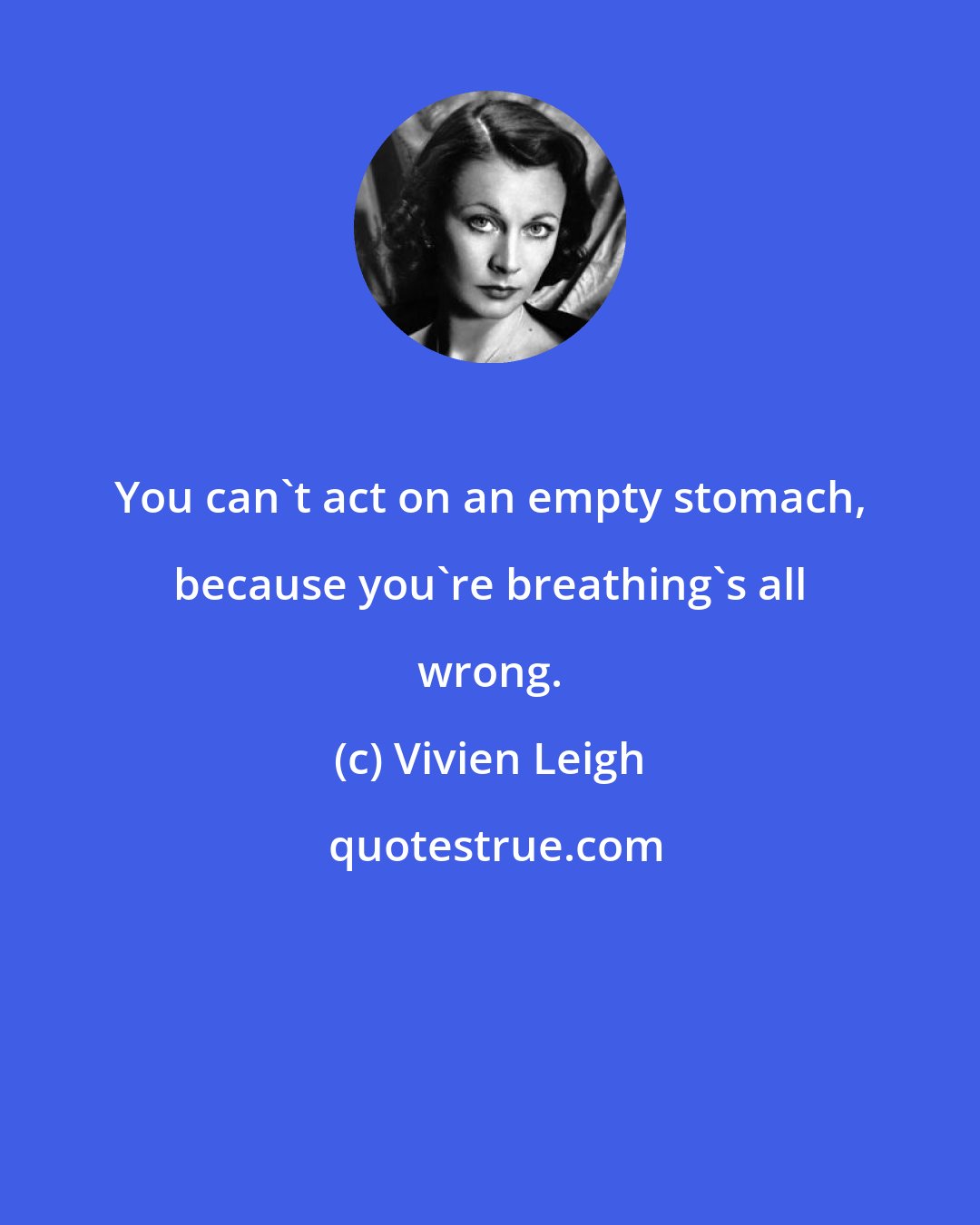 Vivien Leigh: You can't act on an empty stomach, because you're breathing's all wrong.