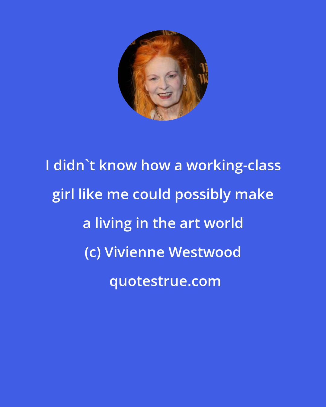 Vivienne Westwood: I didn't know how a working-class girl like me could possibly make a living in the art world