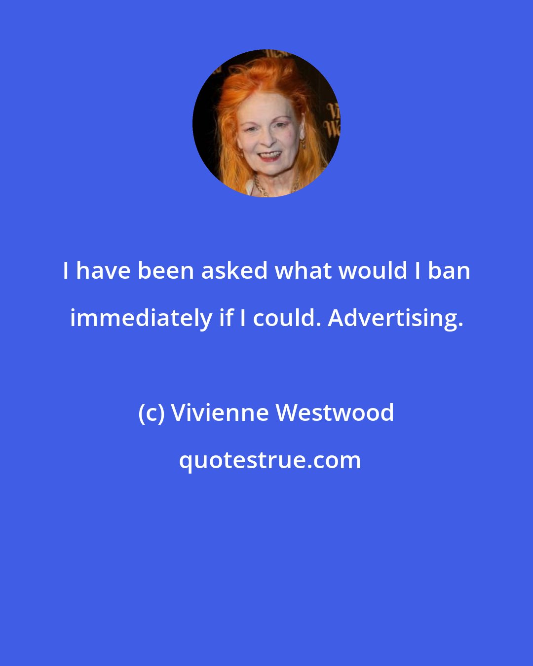 Vivienne Westwood: I have been asked what would I ban immediately if I could. Advertising.