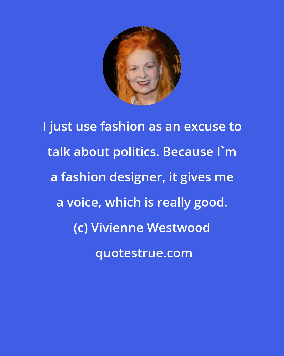 Vivienne Westwood: I just use fashion as an excuse to talk about politics. Because I'm a fashion designer, it gives me a voice, which is really good.