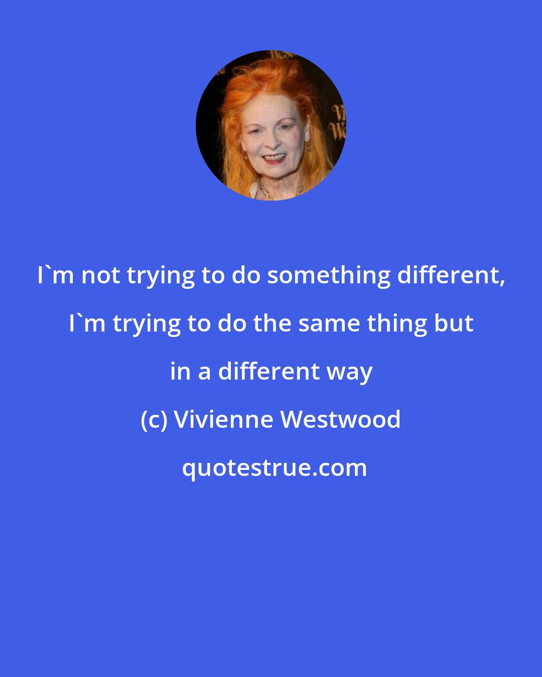 Vivienne Westwood: I'm not trying to do something different, I'm trying to do the same thing but in a different way