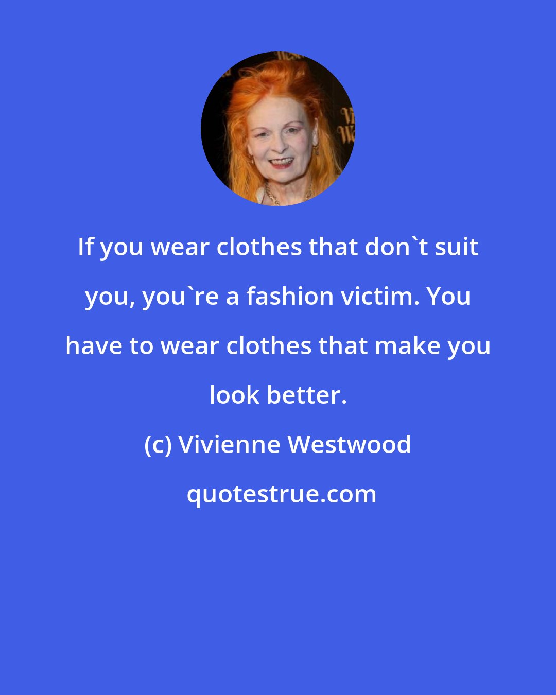 Vivienne Westwood: If you wear clothes that don't suit you, you're a fashion victim. You have to wear clothes that make you look better.