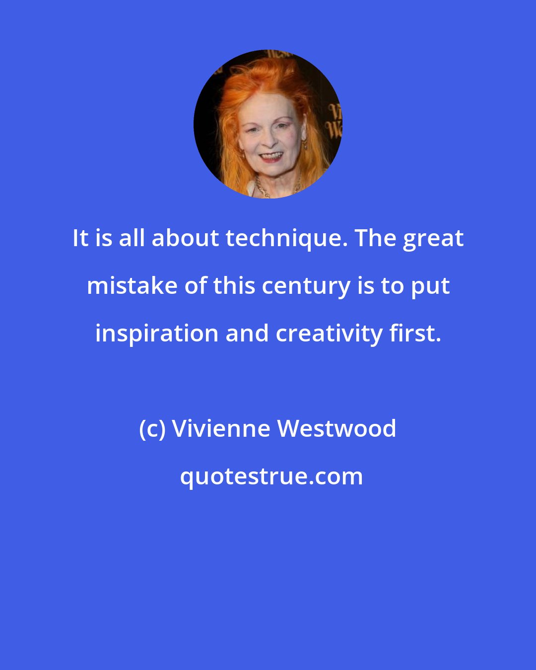 Vivienne Westwood: It is all about technique. The great mistake of this century is to put inspiration and creativity first.