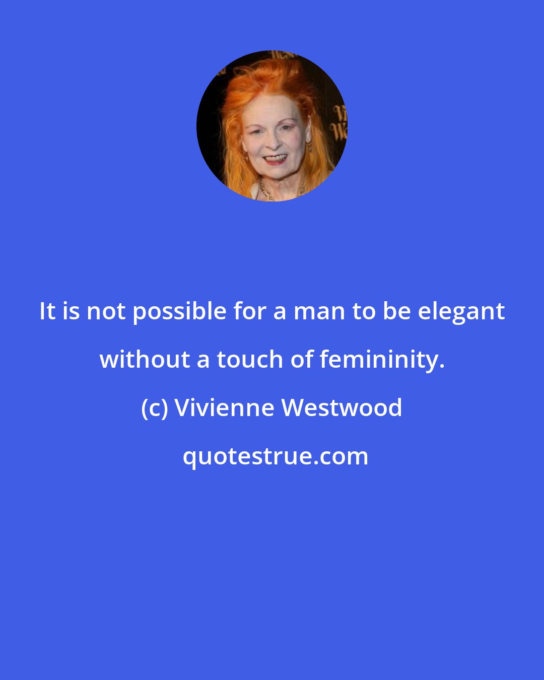 Vivienne Westwood: It is not possible for a man to be elegant without a touch of femininity.