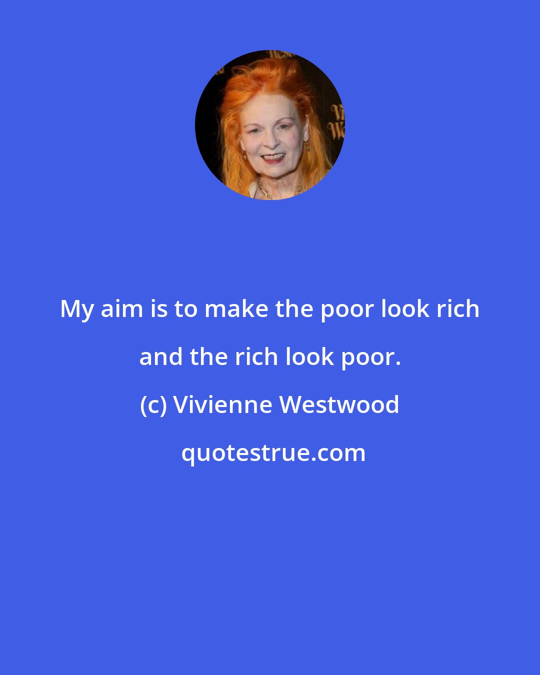 Vivienne Westwood: My aim is to make the poor look rich and the rich look poor.