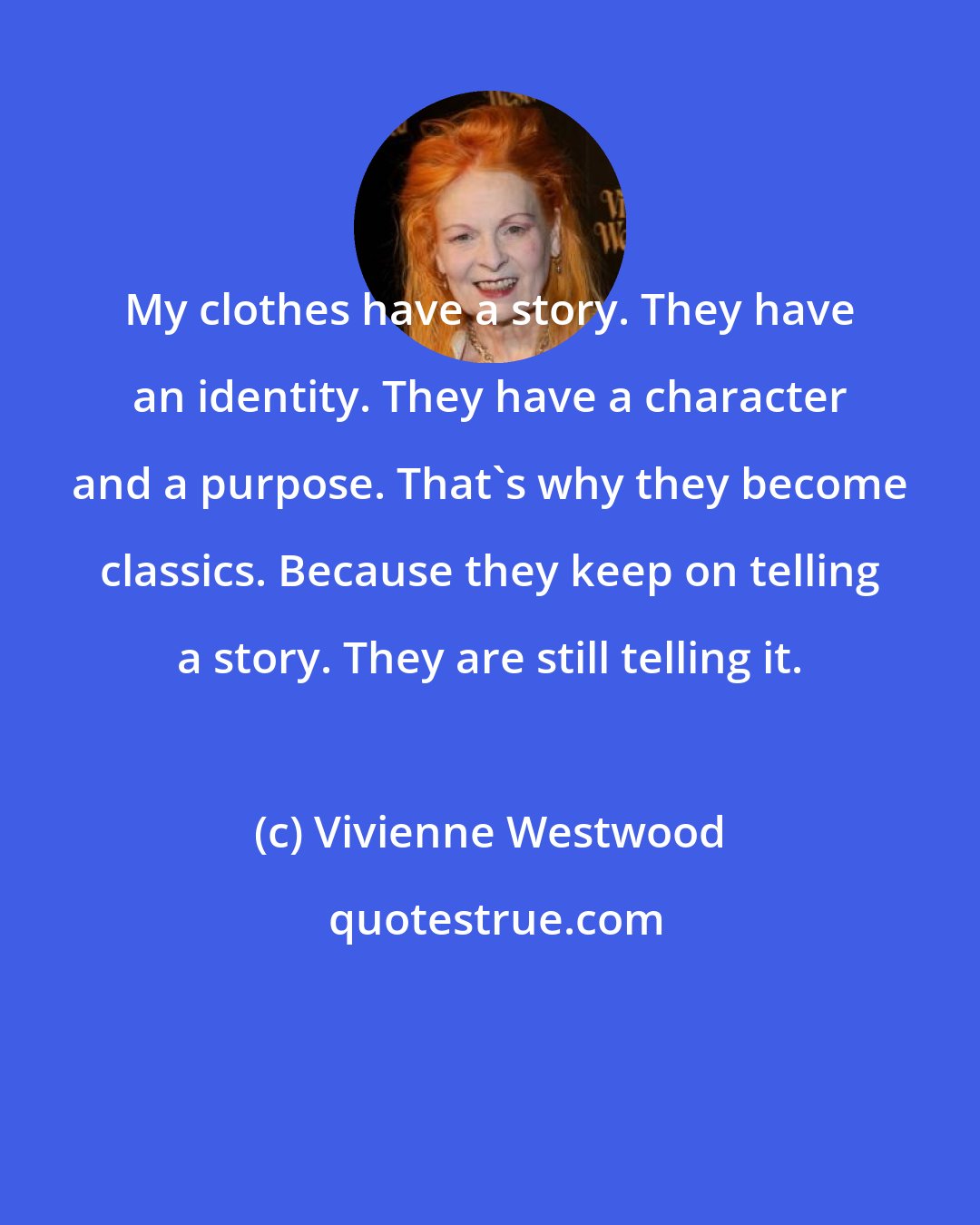 Vivienne Westwood: My clothes have a story. They have an identity. They have a character and a purpose. That's why they become classics. Because they keep on telling a story. They are still telling it.