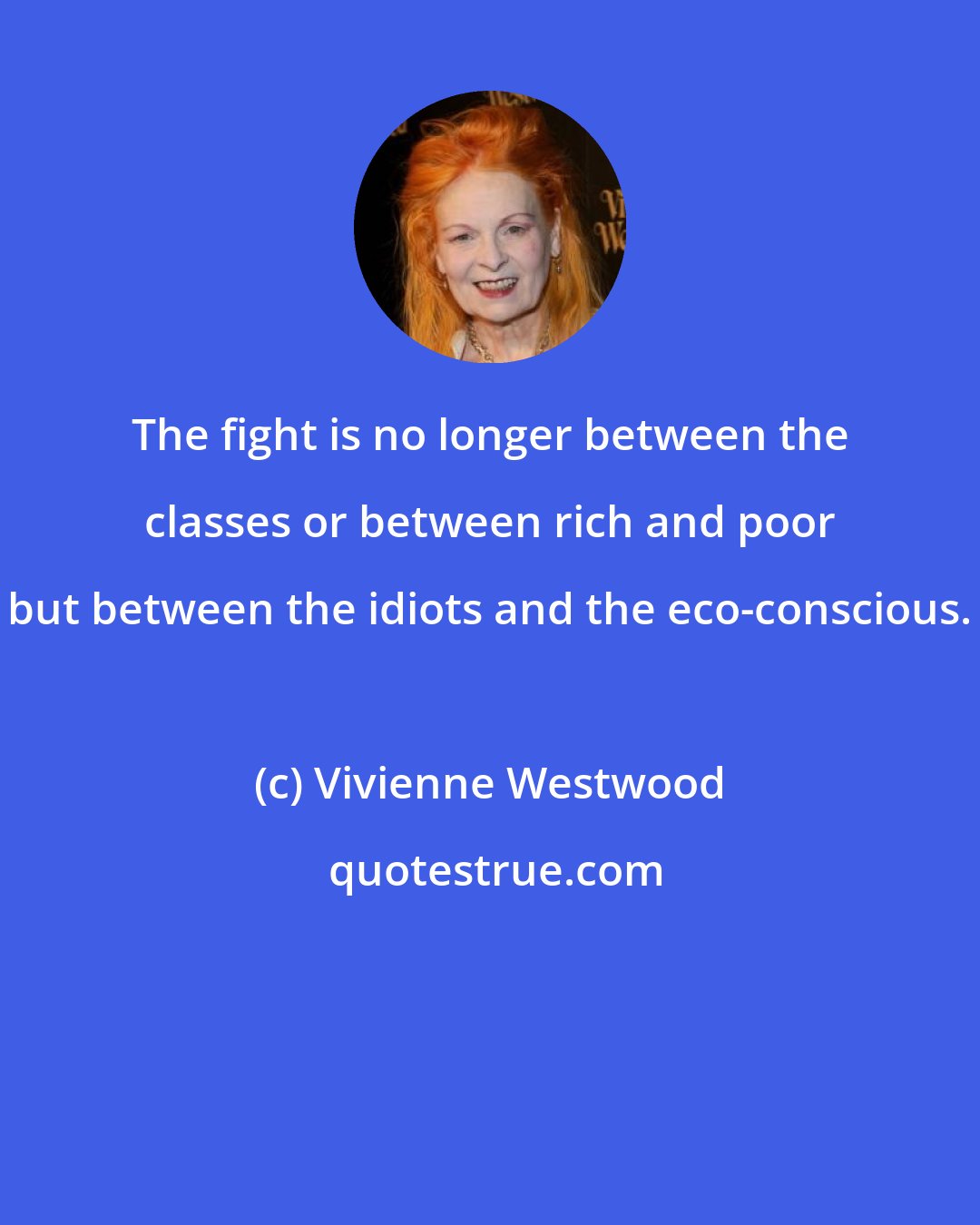 Vivienne Westwood: The fight is no longer between the classes or between rich and poor but between the idiots and the eco-conscious.