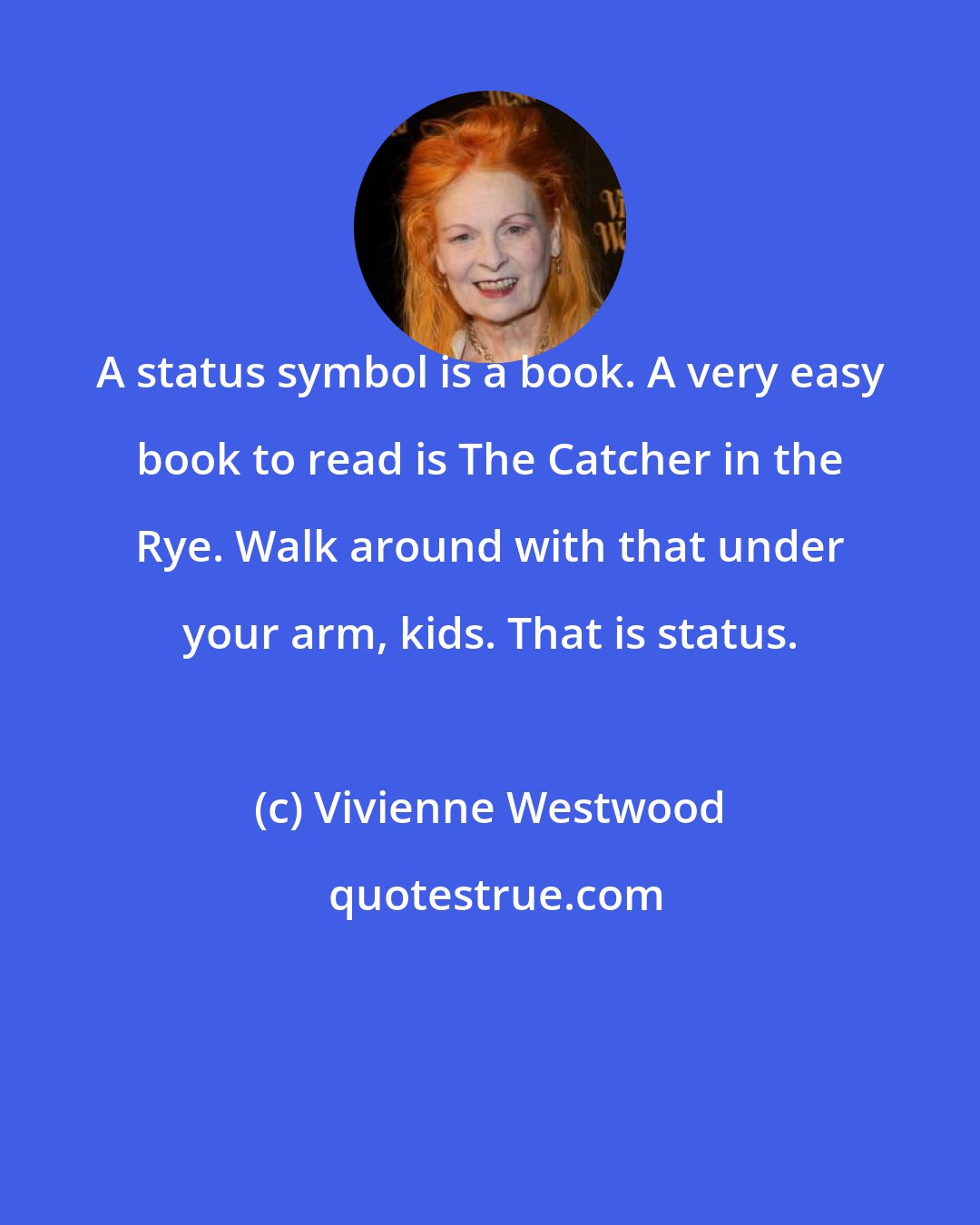 Vivienne Westwood: A status symbol is a book. A very easy book to read is The Catcher in the Rye. Walk around with that under your arm, kids. That is status.