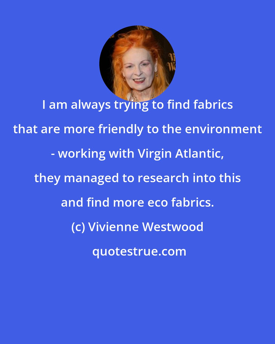 Vivienne Westwood: I am always trying to find fabrics that are more friendly to the environment - working with Virgin Atlantic, they managed to research into this and find more eco fabrics.