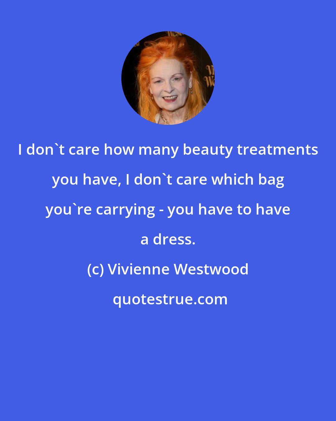 Vivienne Westwood: I don't care how many beauty treatments you have, I don't care which bag you're carrying - you have to have a dress.