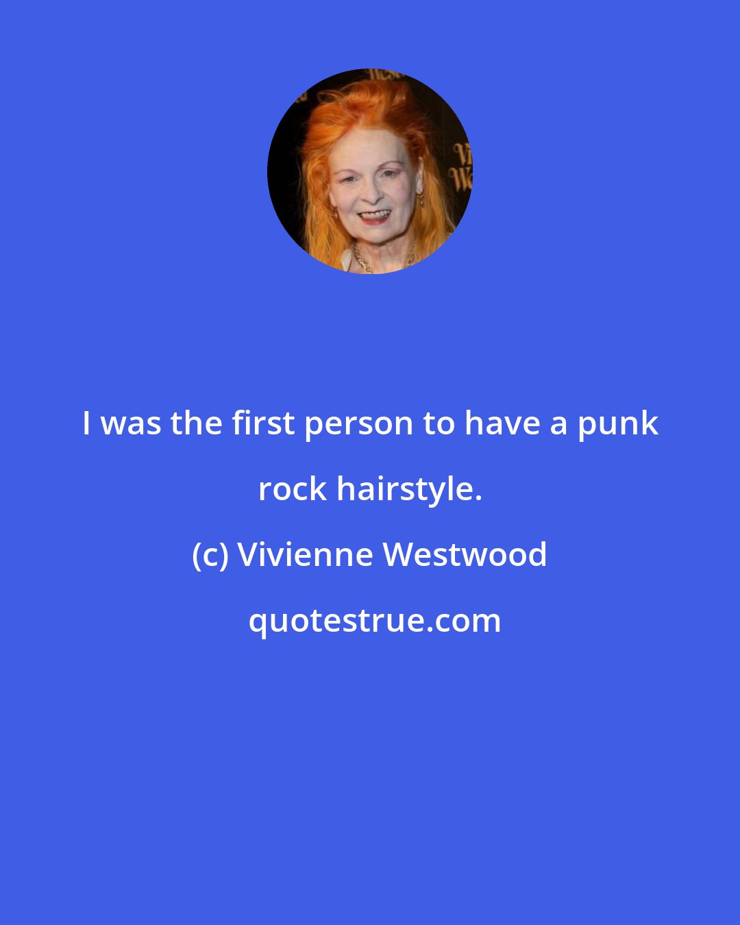 Vivienne Westwood: I was the first person to have a punk rock hairstyle.