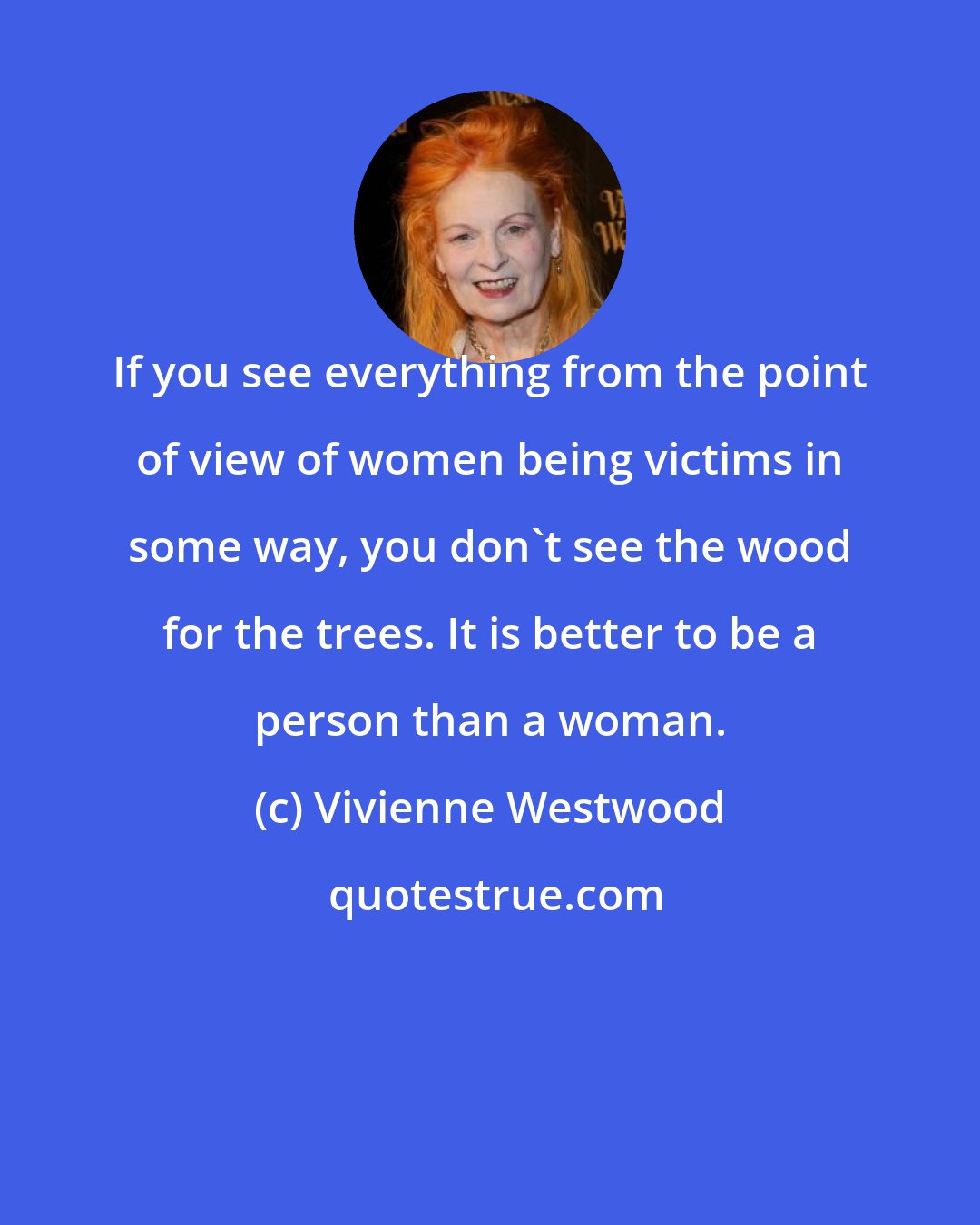 Vivienne Westwood: If you see everything from the point of view of women being victims in some way, you don't see the wood for the trees. It is better to be a person than a woman.