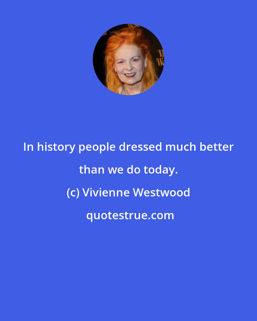 Vivienne Westwood: In history people dressed much better than we do today.