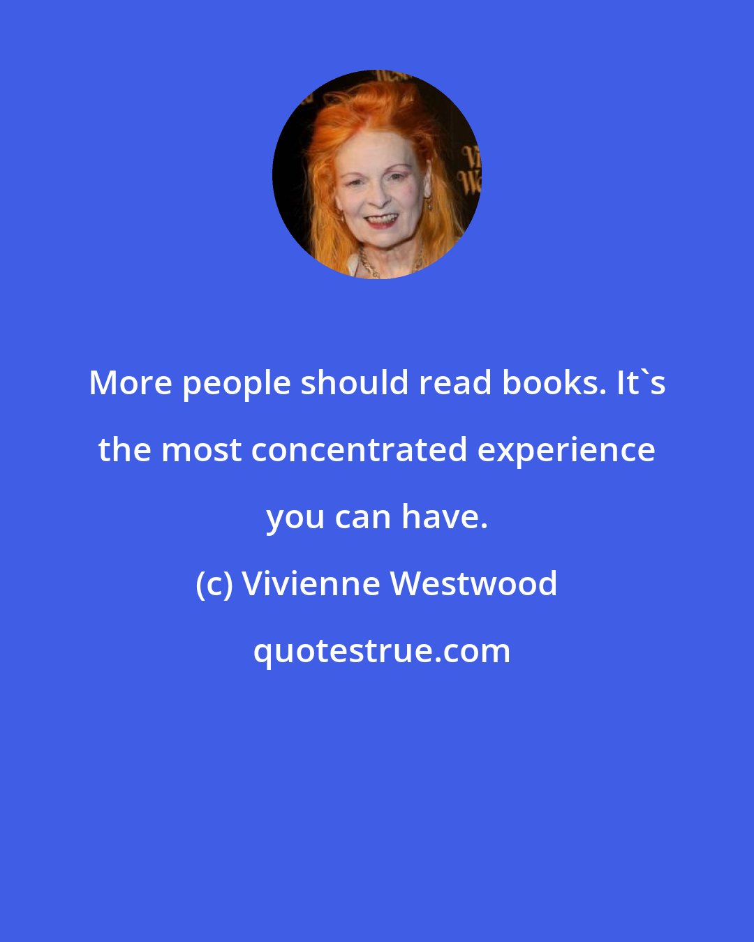 Vivienne Westwood: More people should read books. It's the most concentrated experience you can have.