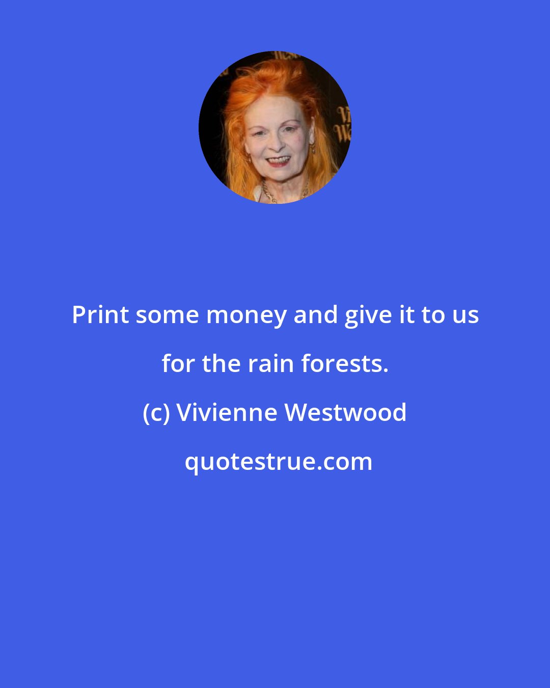 Vivienne Westwood: Print some money and give it to us for the rain forests.