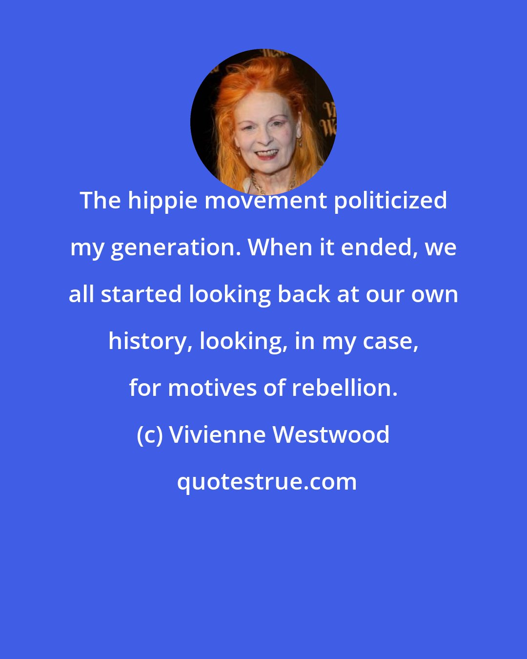 Vivienne Westwood: The hippie movement politicized my generation. When it ended, we all started looking back at our own history, looking, in my case, for motives of rebellion.