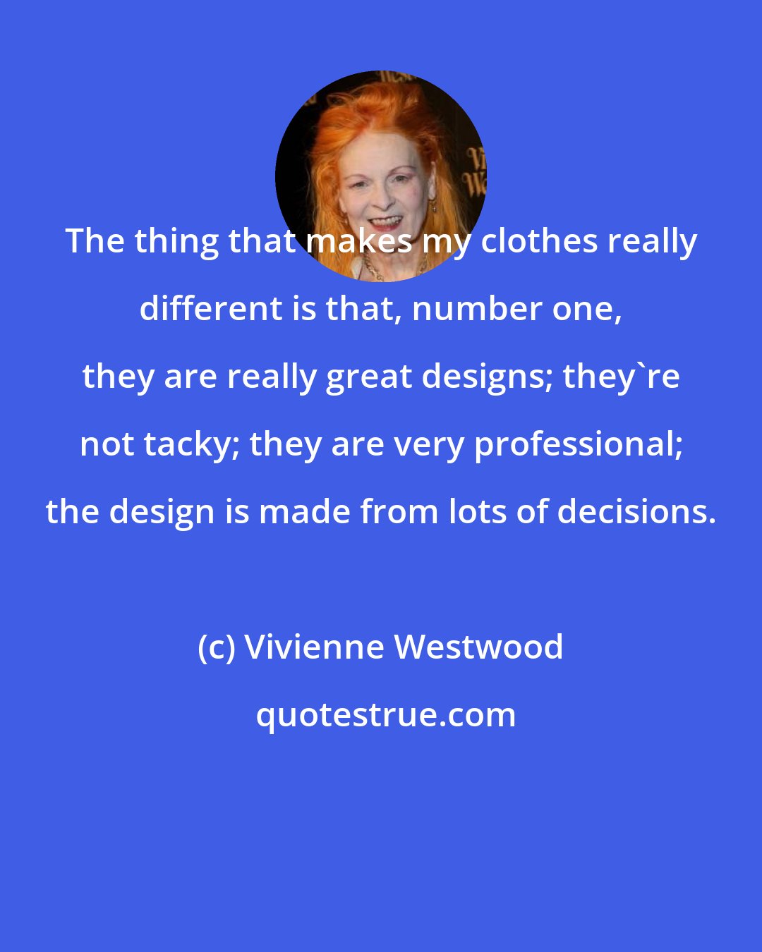 Vivienne Westwood: The thing that makes my clothes really different is that, number one, they are really great designs; they're not tacky; they are very professional; the design is made from lots of decisions.