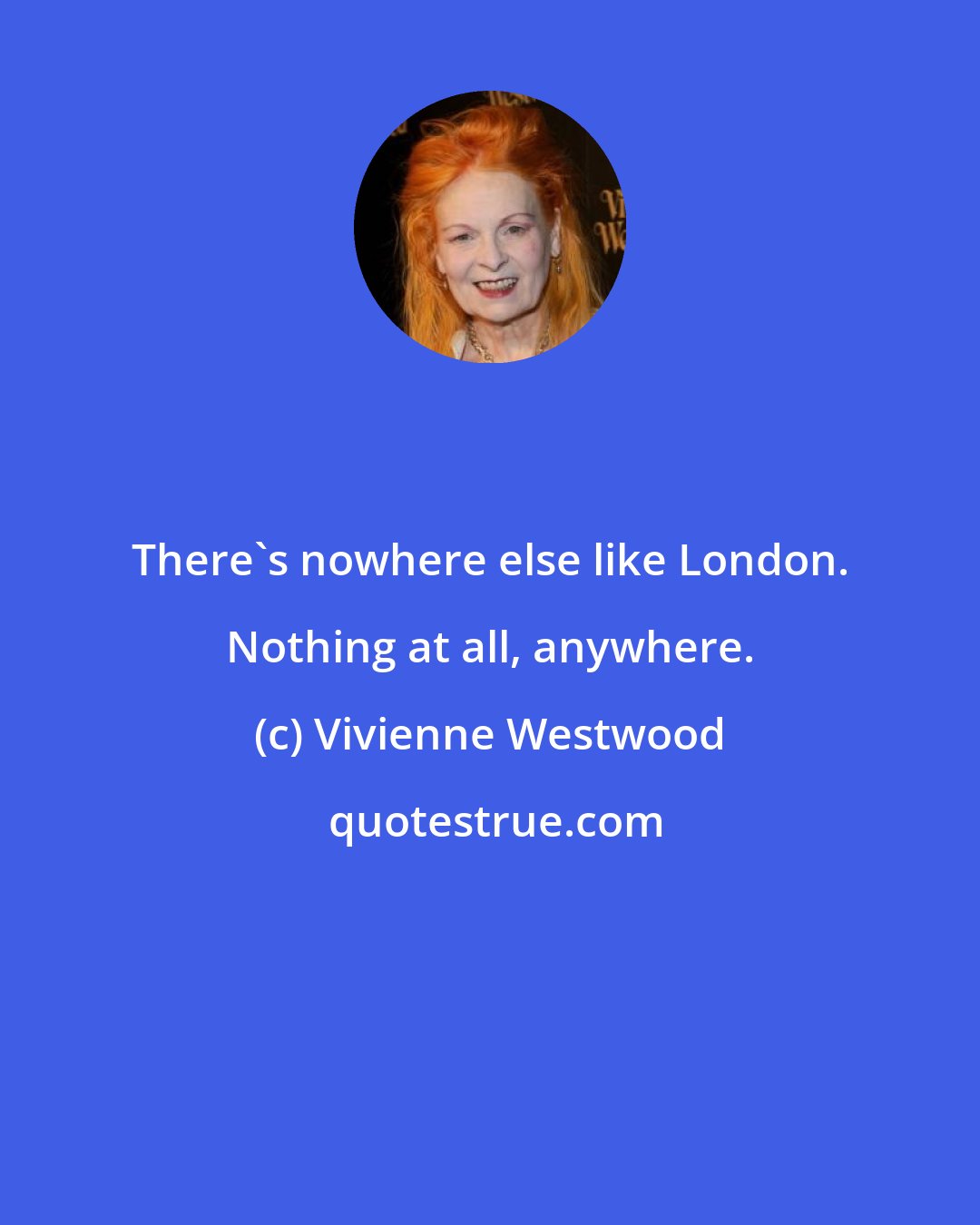 Vivienne Westwood: There's nowhere else like London. Nothing at all, anywhere.