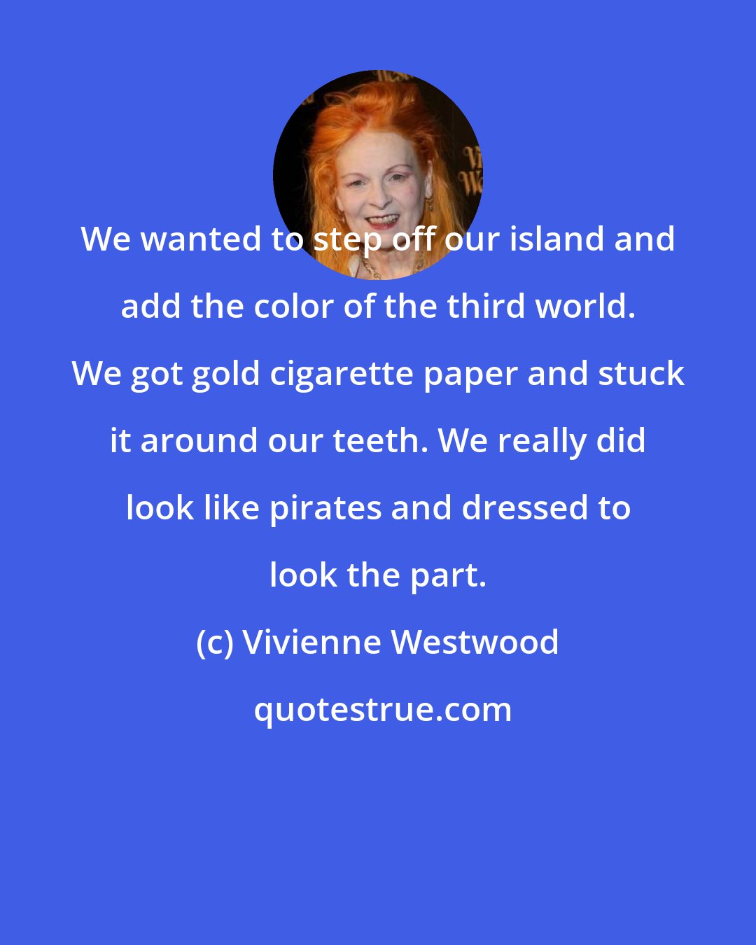 Vivienne Westwood: We wanted to step off our island and add the color of the third world. We got gold cigarette paper and stuck it around our teeth. We really did look like pirates and dressed to look the part.