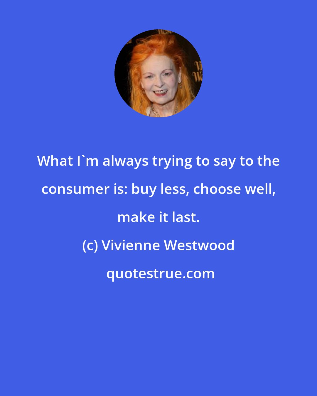 Vivienne Westwood: What I'm always trying to say to the consumer is: buy less, choose well, make it last.