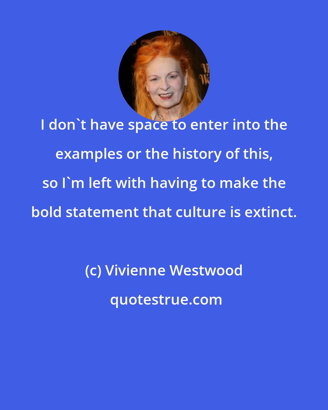 Vivienne Westwood: I don't have space to enter into the examples or the history of this, so I'm left with having to make the bold statement that culture is extinct.