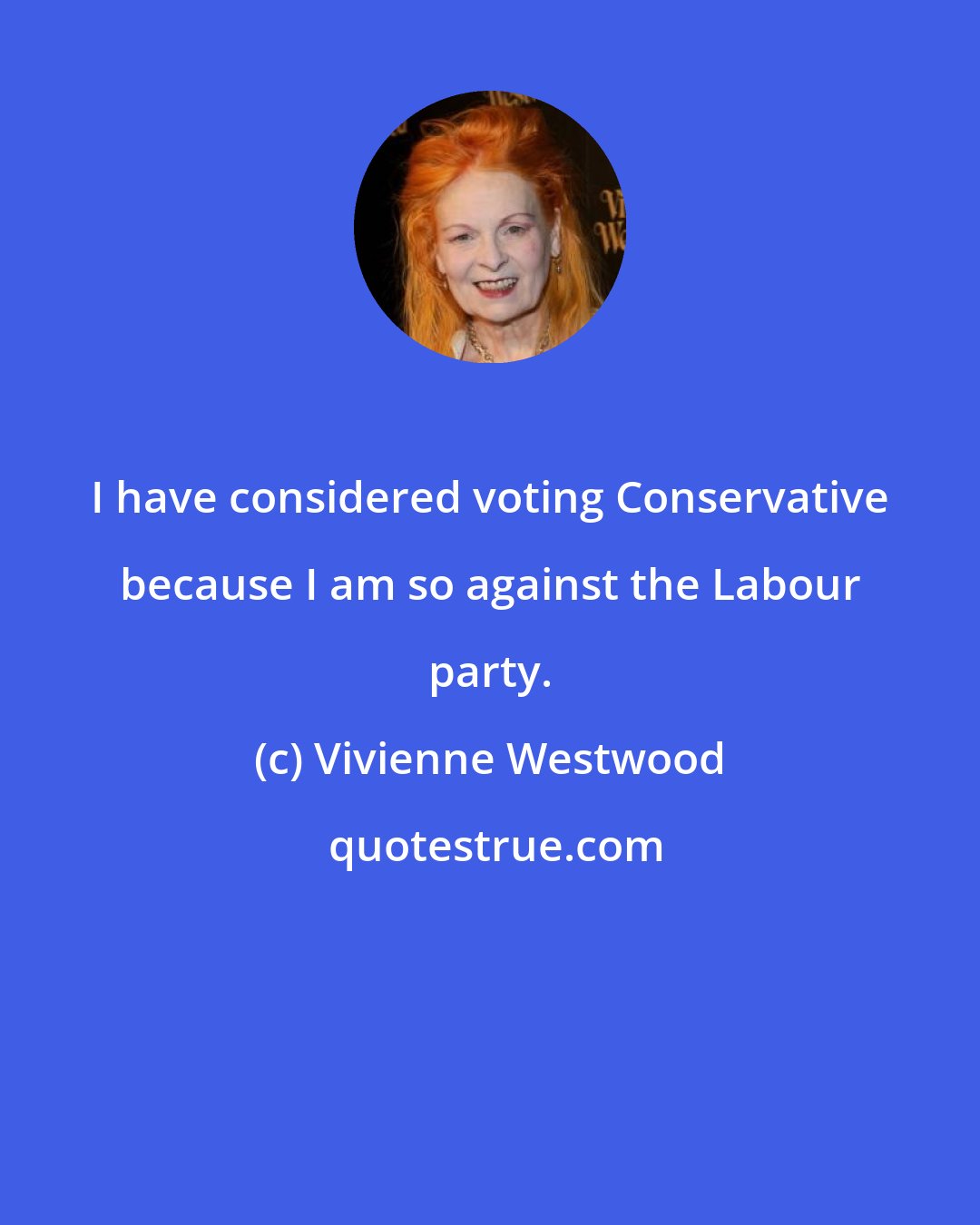 Vivienne Westwood: I have considered voting Conservative because I am so against the Labour party.