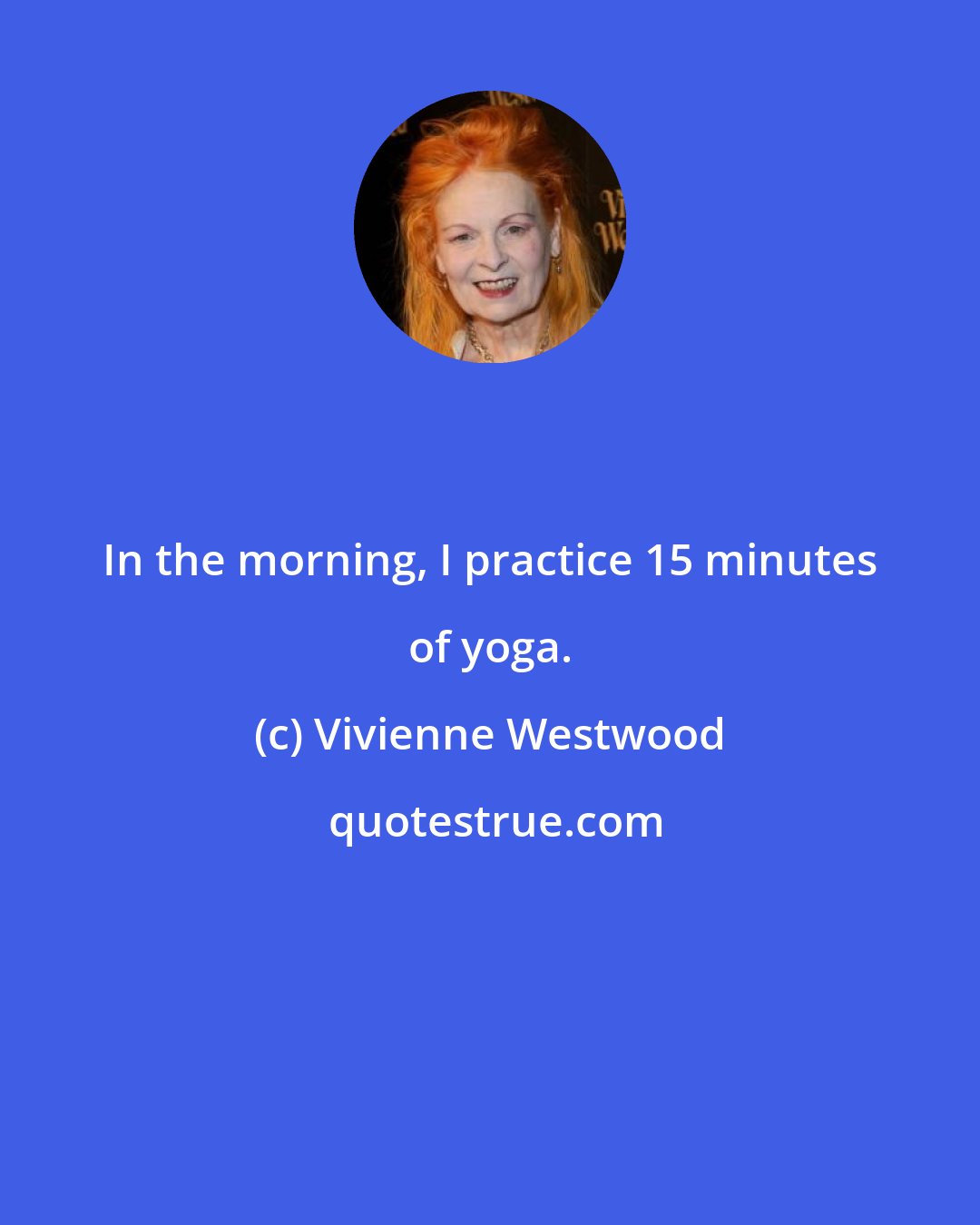 Vivienne Westwood: In the morning, I practice 15 minutes of yoga.